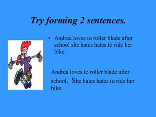 Try forming 2 sentences. Andrea loves to roller blade after school she hates hates to ride her bike. Andrea loves to roller blade after school .   S he hates hates to ride her bike. 