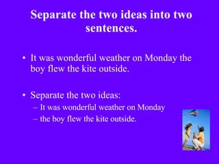 Separate the two ideas into two sentences. It was wonderful weather on Monday the boy flew the kite outside. Separate the two ideas:  It was wonderful weather on Monday the boy flew the kite outside. 