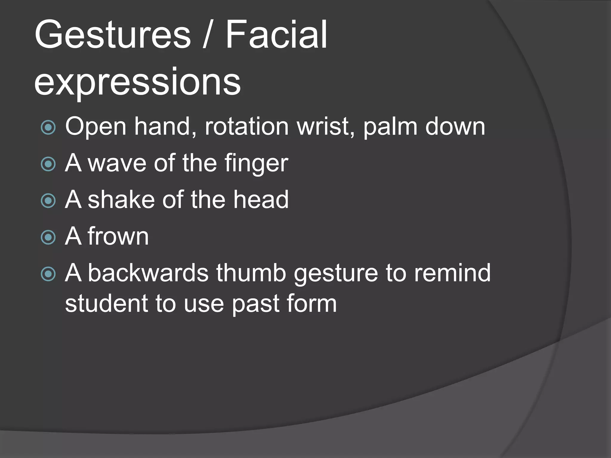 Gestures / Facial
expressions
 Open hand, rotation wrist, palm down
 A wave of the finger
 A shake of the head
 A frown
 A backwards thumb gesture to remind
  student to use past form
 