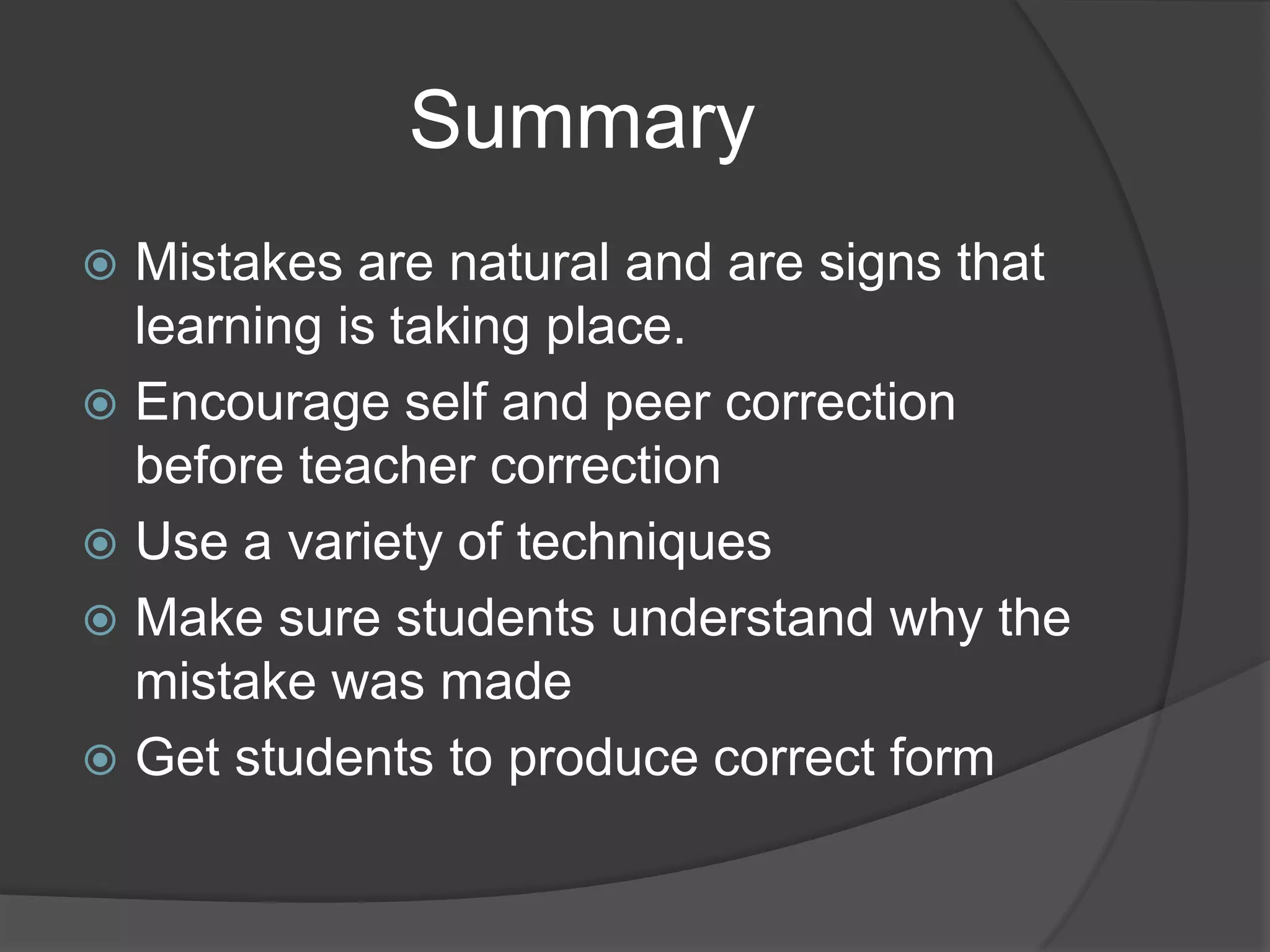 Summary
 Mistakes are natural and are signs that
  learning is taking place.
 Encourage self and peer correction
  before teacher correction
 Use a variety of techniques
 Make sure students understand why the
  mistake was made
 Get students to produce correct form
 