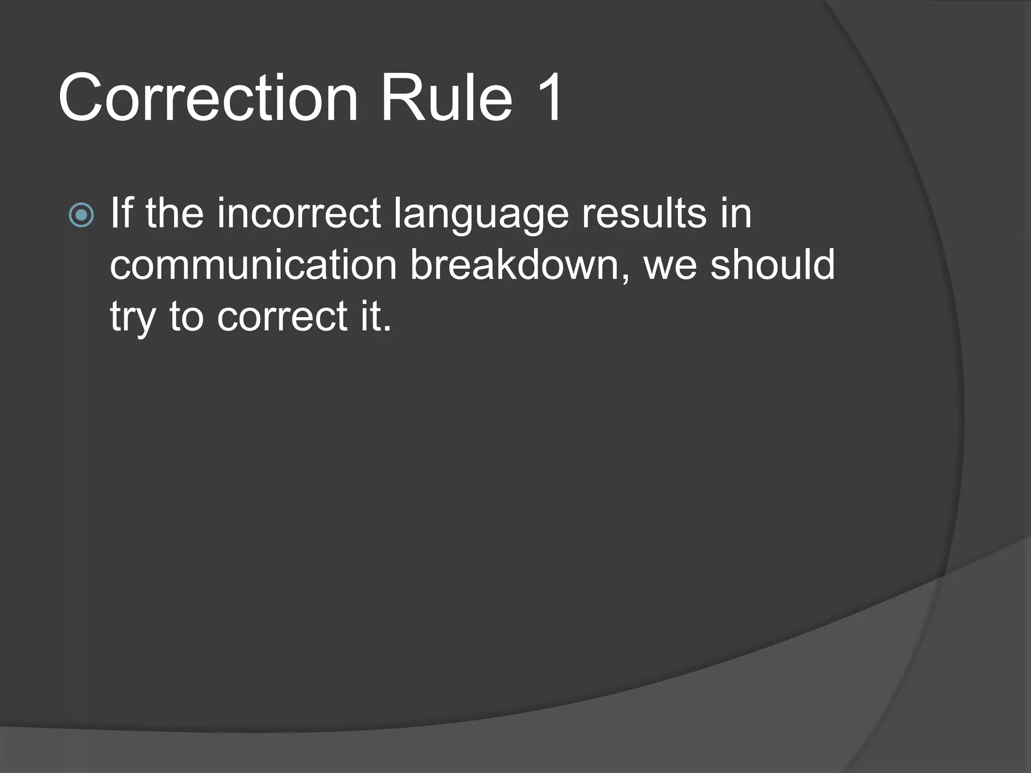 Correction Rule 1
   If the incorrect language results in
    communication breakdown, we should
    try to correct it.
 