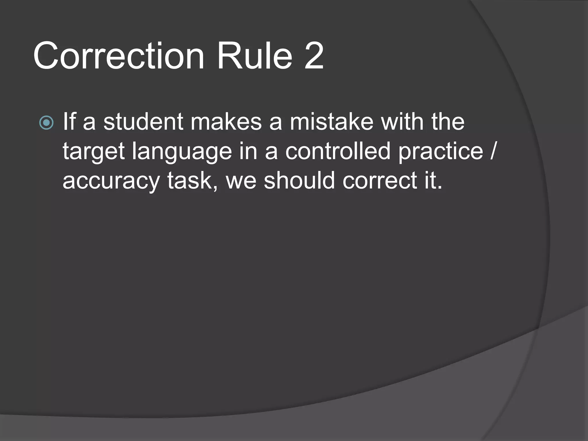 Correction Rule 2
   If a student makes a mistake with the
    target language in a controlled practice /
    accuracy task, we should correct it.
 
