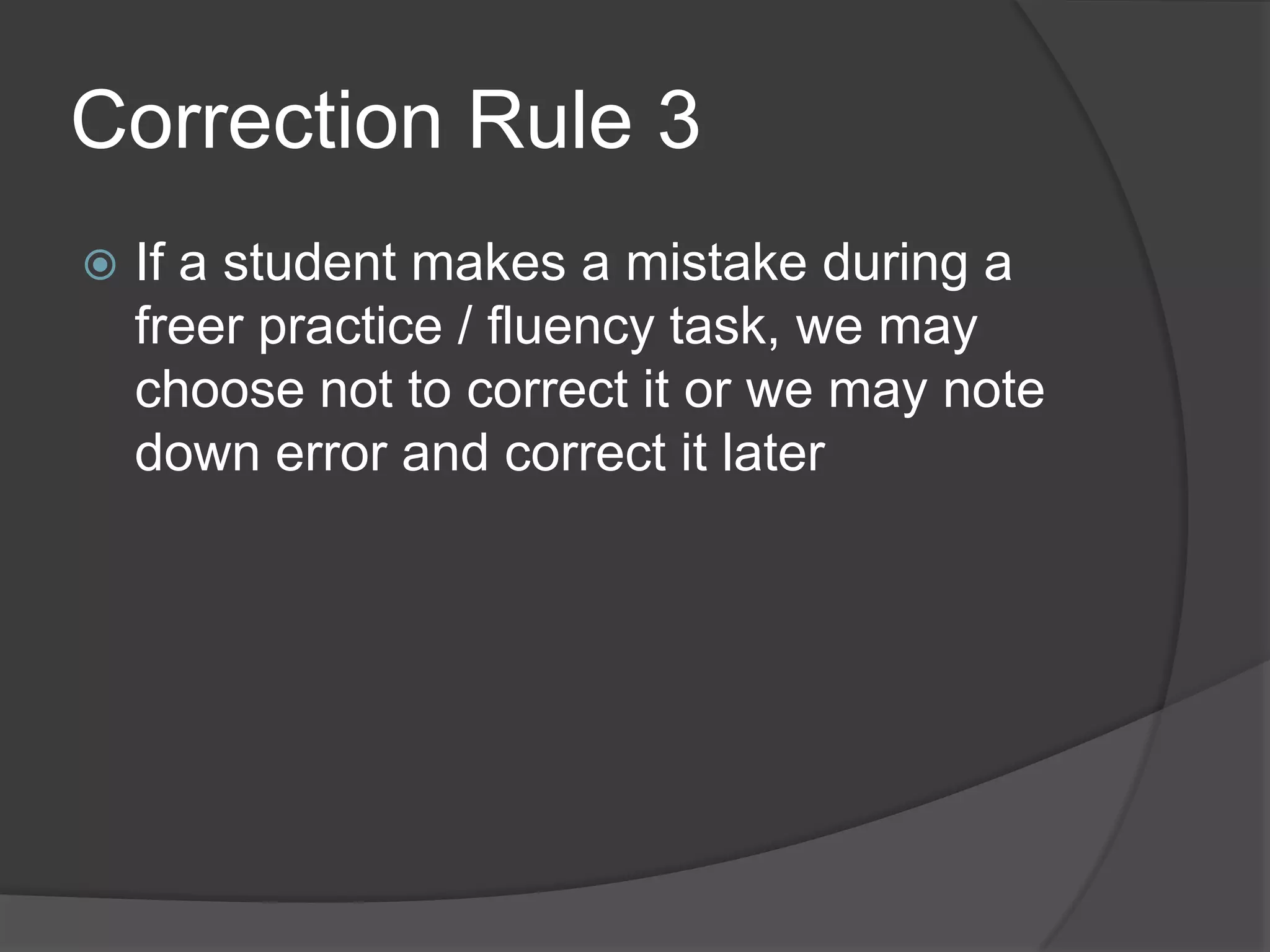 Correction Rule 3
   If a student makes a mistake during a
    freer practice / fluency task, we may
    choose not to correct it or we may note
    down error and correct it later
 