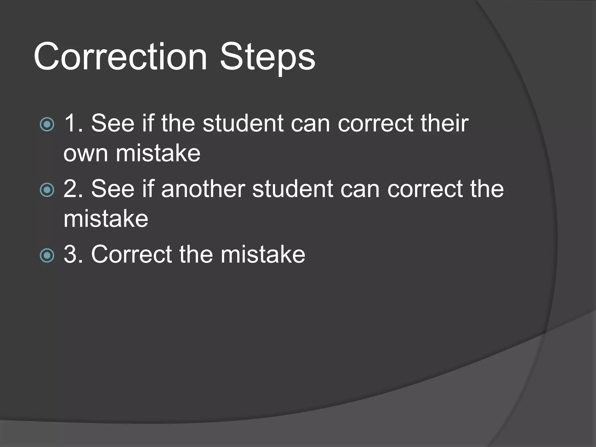 Correction Steps
 1. See if the student can correct their
  own mistake
 2. See if another student can correct the
  mistake
 3. Correct the mistake
 
