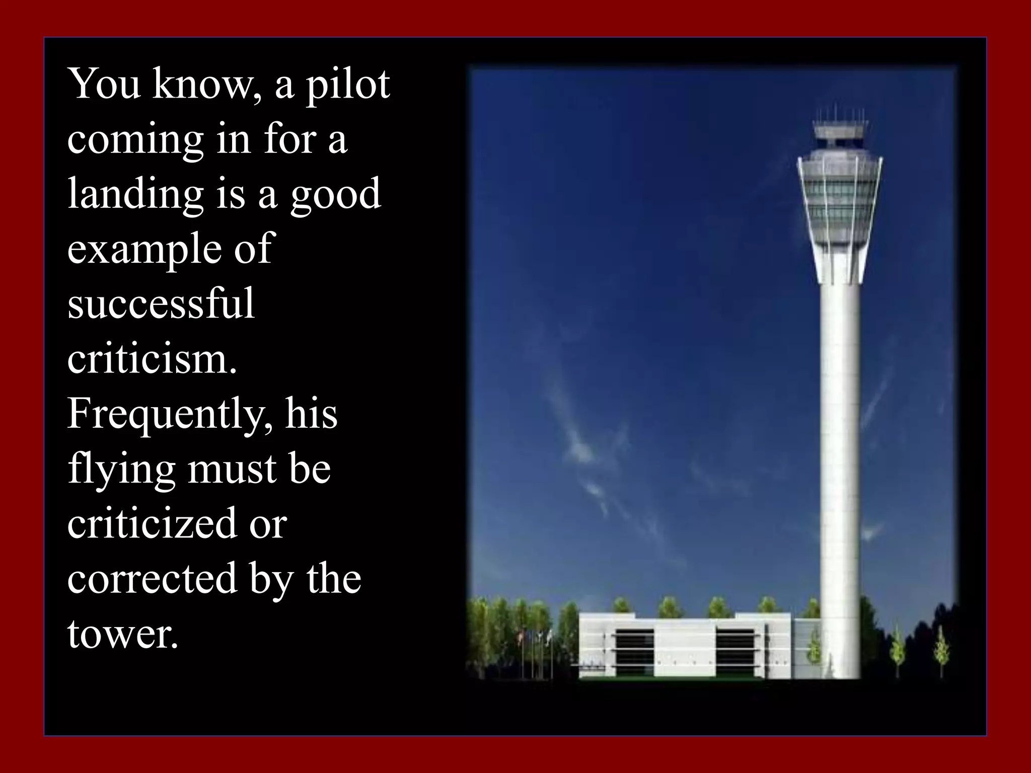 You know, a pilot
coming in for a
landing is a good
example of
successful
criticism.
Frequently, his
flying must be
criticized or
corrected by the
tower.
 