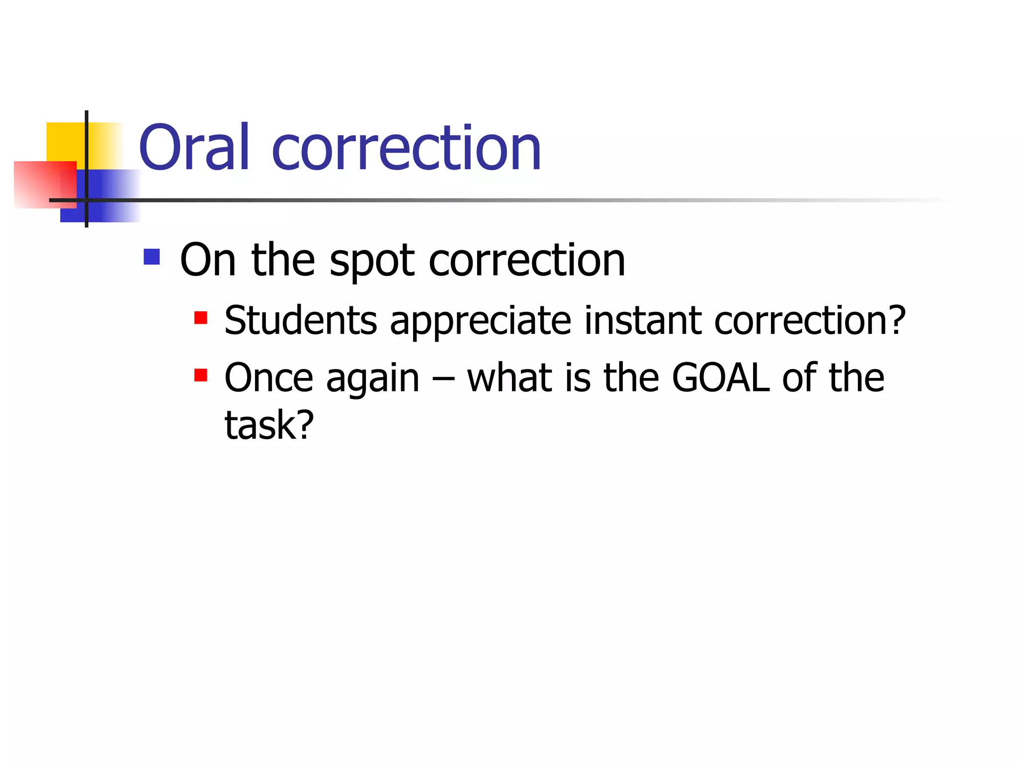 Oral correction On the spot correction Students appreciate instant correction? Once again – what is the GOAL of the task? 