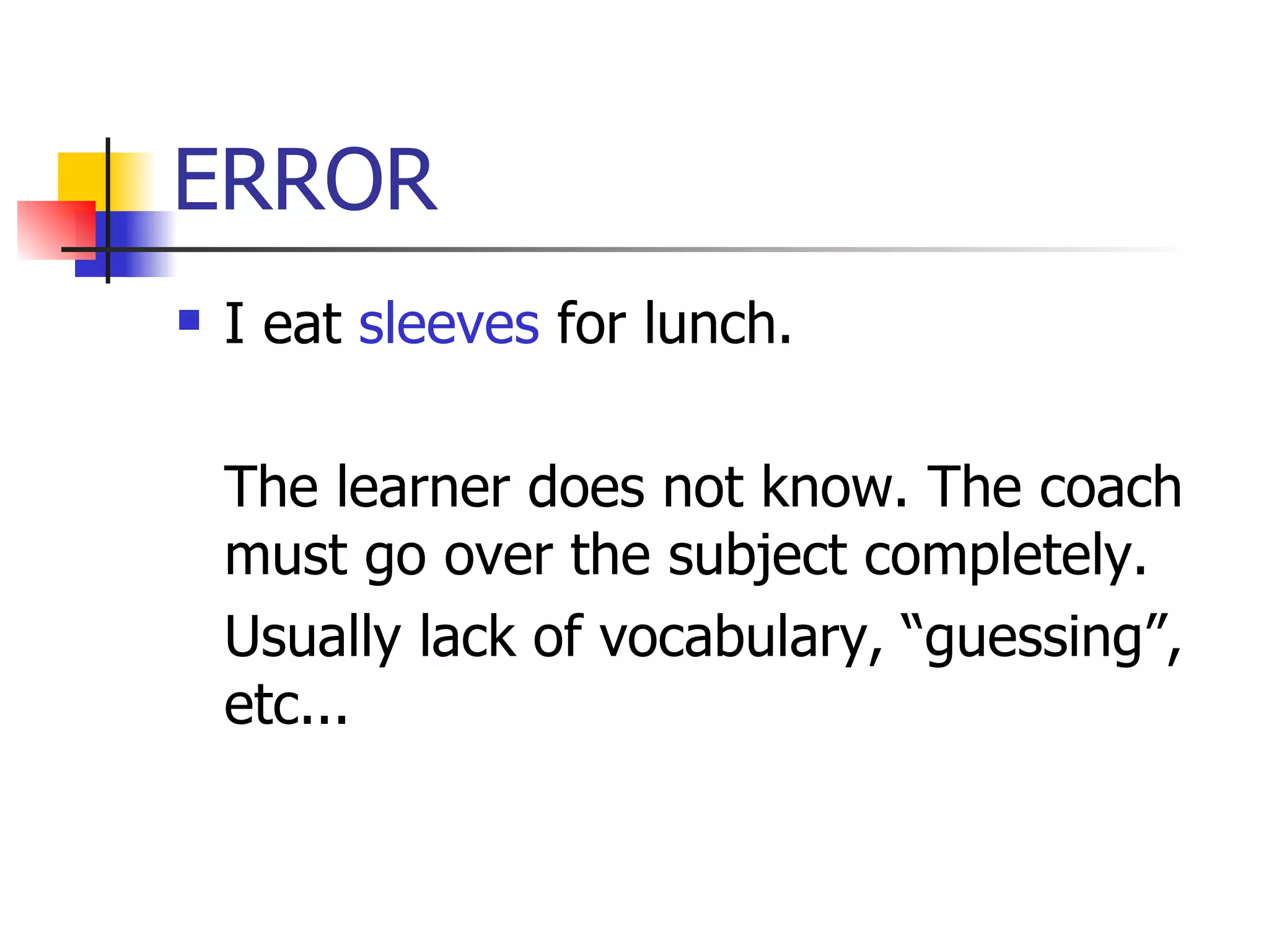 ERROR I eat  sleeves  for lunch. The learner does not know. The coach must go over the subject completely. Usually lack of vocabulary, “guessing”, etc... 