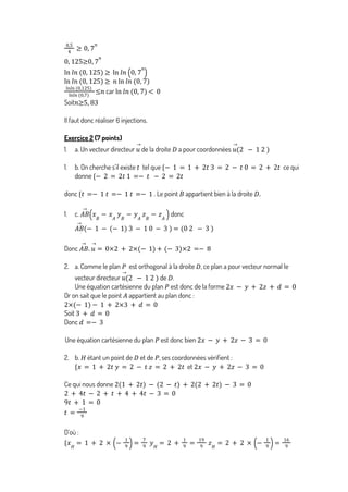 0,5
4
≥ 0, 7
𝑛
0, 125≥0, 7
𝑛
ln 𝑙𝑛 0, 125
( ) ≥ ln 𝑙𝑛 0, 7
𝑛
( )
ln 𝑙𝑛 0, 125
( ) ≥ 𝑛 ln 𝑙𝑛 0, 7
( )
car
ln𝑙𝑛 (0,125)
ln𝑙𝑛 (0,7)
≤𝑛 ln 𝑙𝑛 0, 7
( ) < 0
Soit𝑛≥5, 83
Il faut donc réaliser 6 injections.
Exercice 2 (7 points)
1. a. Un vecteur directeur de la droite a pour coordonnées
𝑢
→
𝐷 𝑢
→
2 − 1 2
( )
1. b. On cherche s’il existe tel que ce qui
𝑡 {− 1 = 1 + 2𝑡 3 = 2 − 𝑡 0 = 2 + 2𝑡
donne {− 2 = 2𝑡 1 =− 𝑡 − 2 = 2𝑡
donc . Le point appartient bien à la droite
{𝑡 =− 1 𝑡 =− 1 𝑡 =− 1 𝐵 𝐷.
1. c. donc
𝐴𝐵
→
𝑥𝐵
− 𝑥𝐴
𝑦𝐵
− 𝑦𝐴
𝑧𝐵
− 𝑧𝐴
( )
𝐴𝐵
→
− 1 − (− 1) 3 − 1 0 − 3
( ) = 0 2 − 3
( )
Donc 𝐴𝐵
→
. 𝑢
→
= 0×2 + 2× − 1
( ) + − 3
( )×2 =− 8
2. a. Comme le plan est orthogonal à la droite , ce plan a pour vecteur normal le
𝑃 𝐷
vecteur directeur de .
𝑢
→
2 − 1 2
( ) 𝐷
Une équation cartésienne du plan est donc de la forme
𝑃 2𝑥 − 𝑦 + 2𝑧 + 𝑑 = 0
Or on sait que le point appartient au plan donc :
𝐴
2× − 1
( ) − 1 + 2×3 + 𝑑 = 0
Soit 3 + 𝑑 = 0
Donc 𝑑 =− 3
Une équation cartésienne du plan est donc bien
𝑃 2𝑥 − 𝑦 + 2𝑧 − 3 = 0
2. b. étant un point de et de , ses coordonnées vérifient :
𝐻 𝐷 𝑃
et
{𝑥 = 1 + 2𝑡 𝑦 = 2 − 𝑡 𝑧 = 2 + 2𝑡 2𝑥 − 𝑦 + 2𝑧 − 3 = 0
Ce qui nous donne 2(1 + 2𝑡) − (2 − 𝑡) + 2(2 + 2𝑡) − 3 = 0
2 + 4𝑡 − 2 + 𝑡 + 4 + 4𝑡 − 3 = 0
9𝑡 + 1 = 0
𝑡 =
−1
9
D’où :
{𝑥𝐻
= 1 + 2 × −
1
9
( )=
7
9
𝑦𝐻
= 2 +
1
9
=
19
9
𝑧𝐻
= 2 + 2 × −
1
9
( )=
16
9
 