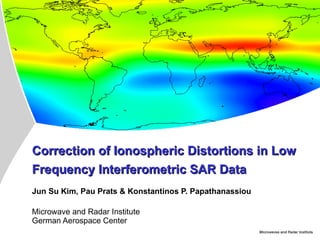 Correction of Ionospheric Distortions in Low Frequency Interferometric SAR Data Jun Su Kim, Pau Prats & Konstantinos P. Papathanassiou Microwave and Radar Institute  German Aerospace Center 
