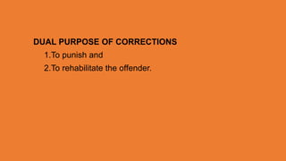 DUAL PURPOSE OF CORRECTIONS
1.To punish and
2.To rehabilitate the offender.
 