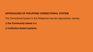 APPROACHES OF PHILIPPINE CORRECTIONAL SYSTEM
The Correctional System in the Philippines has two approaches, namely,
 the Community based and
 institution-based systems.
 