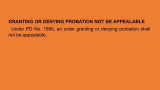 GRANTING OR DENYING PROBATION NOT BE APPEALABLE
Under PD No. 1990, an order granting or denying probation shall
not be appealable.
 