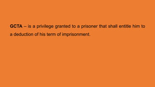 GCTA – is a privilege granted to a prisoner that shall entitle him to
a deduction of his term of imprisonment.
 
