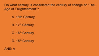 On what century is considered the century of change or “The
Age of Enlightenment”?
A. 18th Century
B. 17th Century
C. 16th Century
D. 15th Century
ANS: A
 