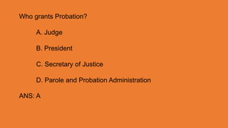 Who grants Probation?
A. Judge
B. President
C. Secretary of Justice
D. Parole and Probation Administration
ANS: A
 