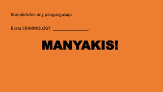 Kompletohin ang pangungusap:
Basta CRIMINOLOGY _______________.
MANYAKIS!
 