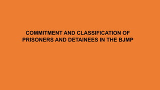 COMMITMENT AND CLASSIFICATION OF
PRISONERS AND DETAINEES IN THE BJMP
 