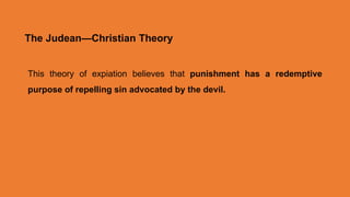 The Judean—Christian Theory
This theory of expiation believes that punishment has a redemptive
purpose of repelling sin advocated by the devil.
 