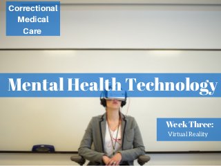 Mental Health Technology
Correctional
Medical
Care
Week Three:
Virtual Reality
 