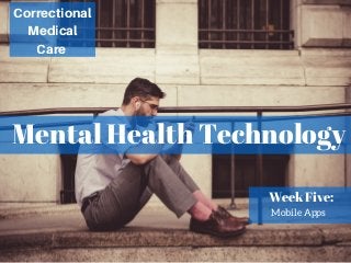 Mental Health Technology
Correctional
Medical
Care
Week Five:
Mobile Apps
 