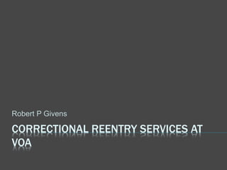 CORRECTIONAL REENTRY SERVICES AT
VOA
Robert P Givens
 