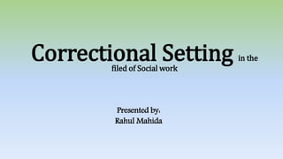 Correctional Setting in the
filed of Social work
Presented by:
Rahul Mahida
 
