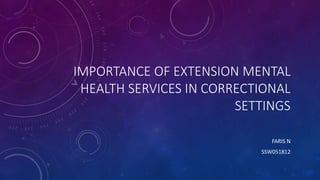 IMPORTANCE OF EXTENSION MENTAL
HEALTH SERVICES IN CORRECTIONAL
SETTINGS
FARIS N
SSW051812
 