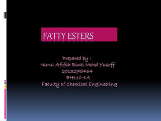 FATTY ESTERS
Prepared by :
Nurul Afifah Binti Mohd Yusoff
2013275464
EH110 4A
Faculty of Chemical Engineering
 