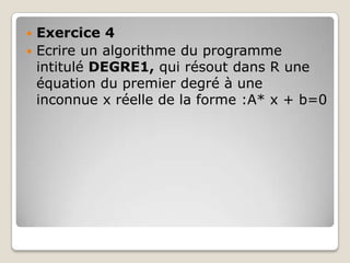  Exercice 4
 Ecrire un algorithme du programme
  intitulé DEGRE1, qui résout dans R une
  équation du premier degré à une
  inconnue x réelle de la forme :A* x + b=0
 
