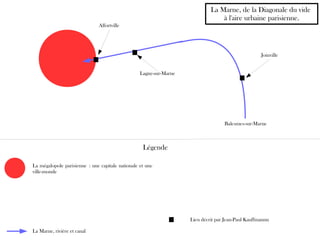 La Marne, rivière et canal
Balesmes-sur-Marne
Alfortville
Lagny-sur-Marne
Joinville
Lieu décrit par Jean-Paul Kauffmannn
La Marne, de la Diagonale du vide
à l'aire urbaine parisienne.
Légende
La mégalopole parisienne : une capitale nationale et une
ville-monde
 