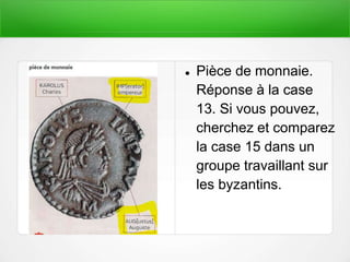  Pièce de monnaie.
Réponse à la case
13. Si vous pouvez,
cherchez et comparez
la case 15 dans un
groupe travaillant sur
les byzantins.
 