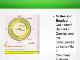  Textes sur
Bagdad.
Qui a fondé
Bagdad ?
Quelles sont
les
particularités
de cette ville
?
Comment
 