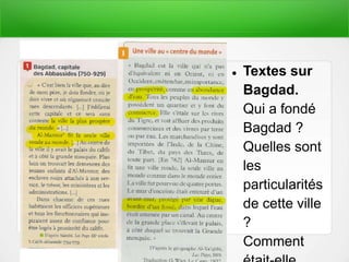  Textes sur
Bagdad.
Qui a fondé
Bagdad ?
Quelles sont
les
particularités
de cette ville
?
Comment
 