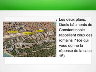  Les deux plans.
Quels bâtiments de
Constantinople
rappellent ceux des
romains ? (ce qui
vous donne la
réponse de la case
15)
 