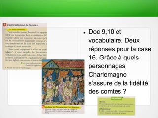  Doc 9,10 et
vocabulaire. Deux
réponses pour la case
16. Grâce à quels
personnages
Charlemagne
s’assure de la fidélité
des comtes ?
 