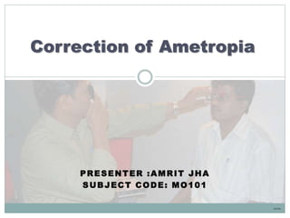 PRESENTER :AMRIT JHA
SUBJECT CODE: MO101
Correction of Ametropia
©A Jha
 