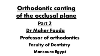 Dr Maher Fouda
Professor of orthodontics
Faculty of Dentistry
Mansoura Egypt
Orthodontic canting
of the occlusal plane
Part 2
 