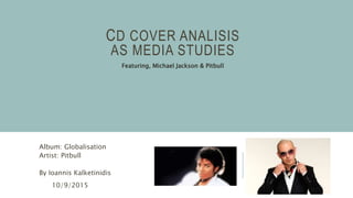 CD COVER ANALISIS
AS MEDIA STUDIES
Album: Globalisation
Artist: Pitbull
By Ioannis Kalketinidis
10/9/2015
Featuring, Michael Jackson & Pitbull
 