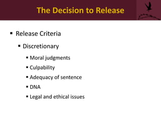 The Decision to Release
 Release Criteria
 Discretionary
 Moral judgments
 Culpability
 Adequacy of sentence
 DNA
 Legal and ethical issues
 