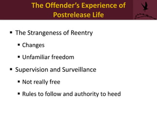 The Offender’s Experience of
Postrelease Life
 The Strangeness of Reentry
 Changes
 Unfamiliar freedom
 Supervision and Surveillance
 Not really free
 Rules to follow and authority to heed
 