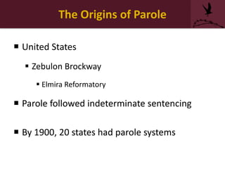 The Origins of Parole
 United States
 Zebulon Brockway
 Elmira Reformatory
 Parole followed indeterminate sentencing
 By 1900, 20 states had parole systems
 