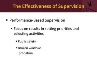 The Effectiveness of Supervision
 Performance-Based Supervision
 Focus on results in setting priorities and
selecting activities
 Public safety
 Broken windows
probation
 