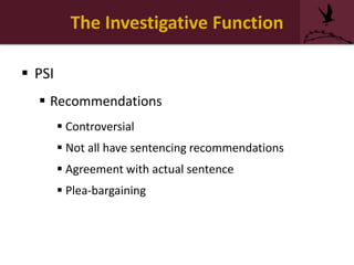 The Investigative Function
 PSI
 Recommendations
 Controversial
 Not all have sentencing recommendations
 Agreement with actual sentence
 Plea-bargaining
 