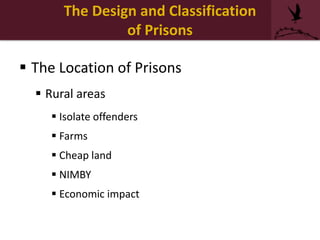 The Design and Classification
of Prisons
 The Location of Prisons
 Rural areas
 Isolate offenders
 Farms
 Cheap land
 NIMBY
 Economic impact
 