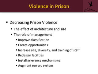Violence in Prison
 Decreasing Prison Violence
 The effect of architecture and size
 The role of management
 Improve classification
 Create opportunities
 Increase size, diversity, and training of staff
 Redesign facilities
 Install grievance mechanisms
 Augment reward system
 