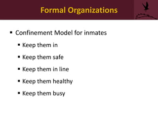 Formal Organizations
 Confinement Model for inmates
 Keep them in
 Keep them safe
 Keep them in line
 Keep them healthy
 Keep them busy
 