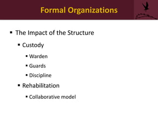Formal Organizations
 The Impact of the Structure
 Custody
 Warden
 Guards
 Discipline
 Rehabilitation
 Collaborative model
 