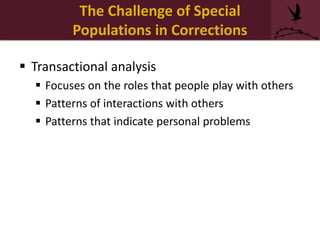  Transactional analysis
 Focuses on the roles that people play with others
 Patterns of interactions with others
 Patterns that indicate personal problems
The Challenge of Special
Populations in Corrections
 