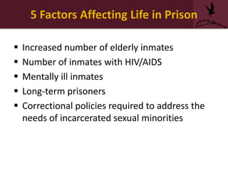 5 Factors Affecting Life in Prison
 Increased number of elderly inmates
 Number of inmates with HIV/AIDS
 Mentally ill inmates
 Long-term prisoners
 Correctional policies required to address the
needs of incarcerated sexual minorities
 