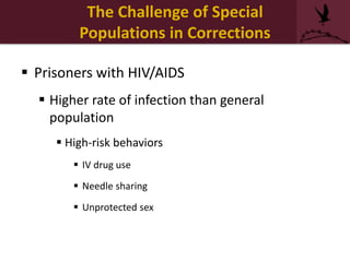 The Challenge of Special
Populations in Corrections
 Prisoners with HIV/AIDS
 Higher rate of infection than general
population
 High-risk behaviors
 IV drug use
 Needle sharing
 Unprotected sex
 